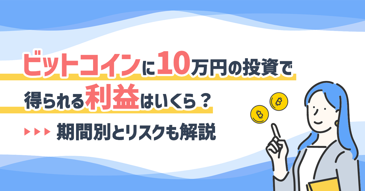 ビットコインに10万円の投資で得られる利益はいくら？→期間別とリスクも解説